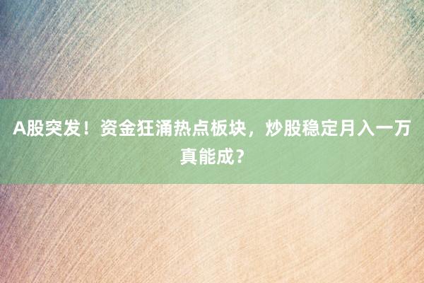 A股突发！资金狂涌热点板块，炒股稳定月入一万真能成？
