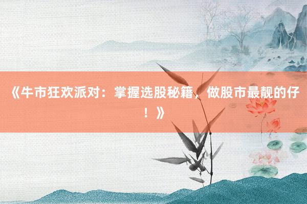 《牛市狂欢派对：掌握选股秘籍，做股市最靓的仔！》