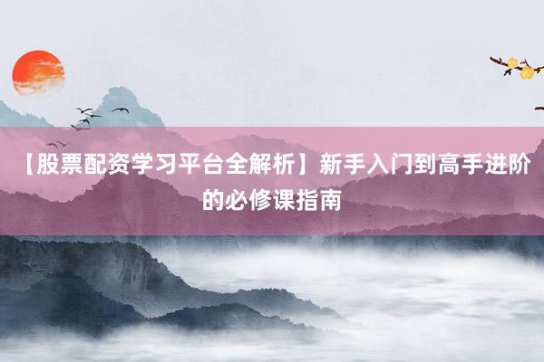 【股票配资学习平台全解析】新手入门到高手进阶的必修课指南