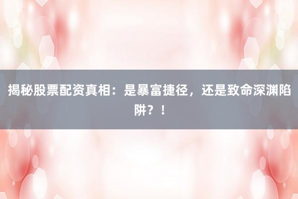 揭秘股票配资真相：是暴富捷径，还是致命深渊陷阱？！