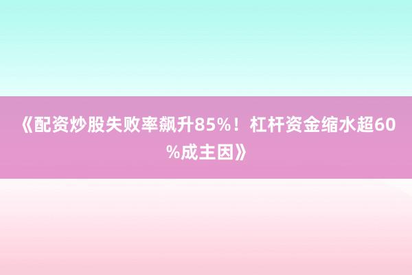 《配资炒股失败率飙升85%！杠杆资金缩水超60%成主因》