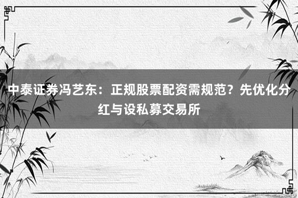 中泰证券冯艺东：正规股票配资需规范？先优化分红与设私募交易所