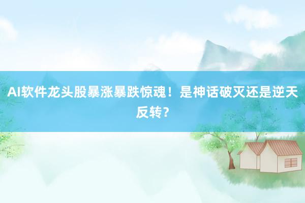 AI软件龙头股暴涨暴跌惊魂！是神话破灭还是逆天反转？