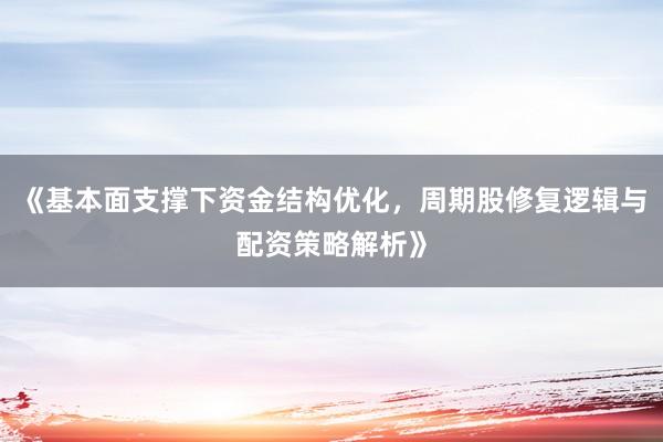 《基本面支撑下资金结构优化，周期股修复逻辑与配资策略解析》