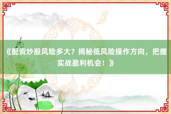 《配资炒股风险多大？揭秘低风险操作方向，把握实战盈利机会！》