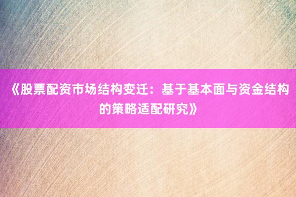 《股票配资市场结构变迁：基于基本面与资金结构的策略适配研究》