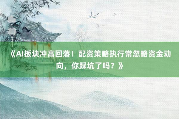 《AI板块冲高回落！配资策略执行常忽略资金动向，你踩坑了吗？》