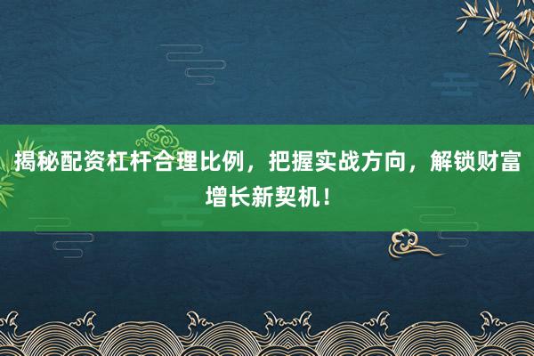 揭秘配资杠杆合理比例，把握实战方向，解锁财富增长新契机！