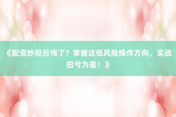 《配资炒股后悔了？掌握这低风险操作方向，实战扭亏为盈！》