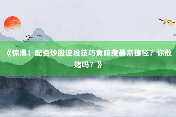 《惊爆！配资炒股波段技巧竟暗藏暴富捷径？你敢赌吗？》