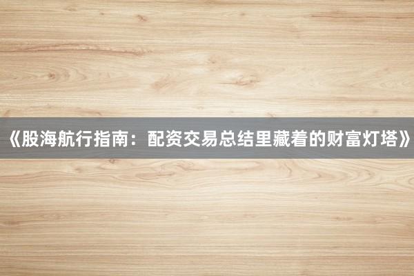 《股海航行指南：配资交易总结里藏着的财富灯塔》