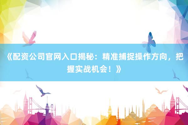 《配资公司官网入口揭秘：精准捕捉操作方向，把握实战机会！》