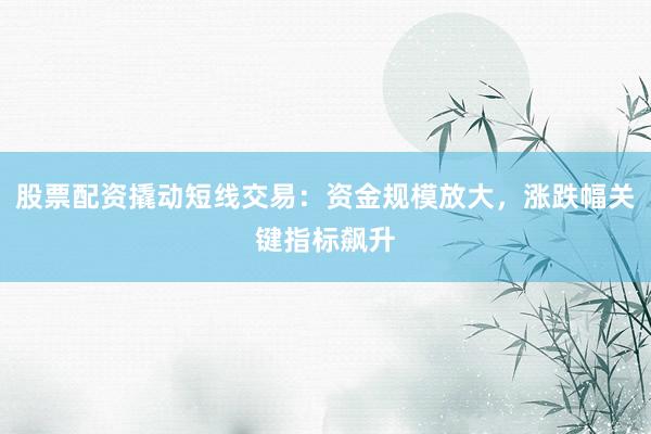 股票配资撬动短线交易：资金规模放大，涨跌幅关键指标飙升