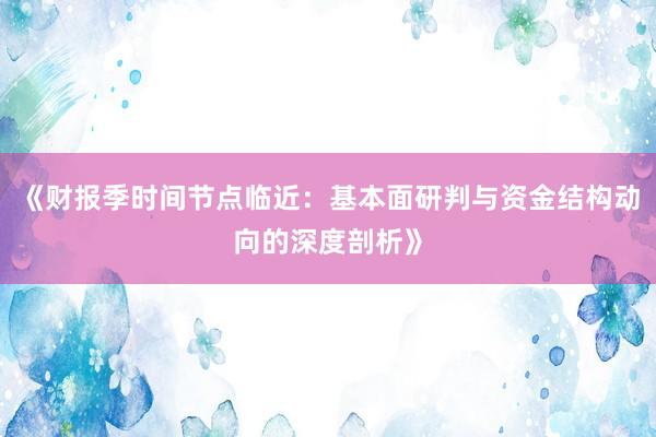 《财报季时间节点临近：基本面研判与资金结构动向的深度剖析》