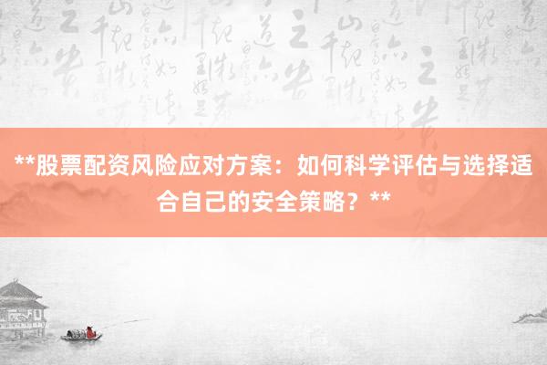 **股票配资风险应对方案：如何科学评估与选择适合自己的安全策略？**