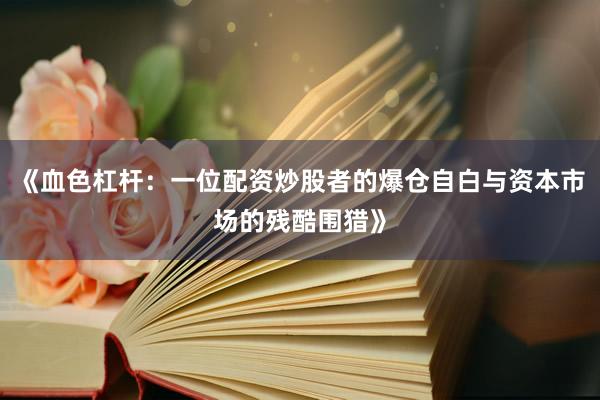 《血色杠杆：一位配资炒股者的爆仓自白与资本市场的残酷围猎》