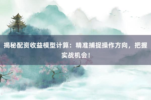 揭秘配资收益模型计算：精准捕捉操作方向，把握实战机会！