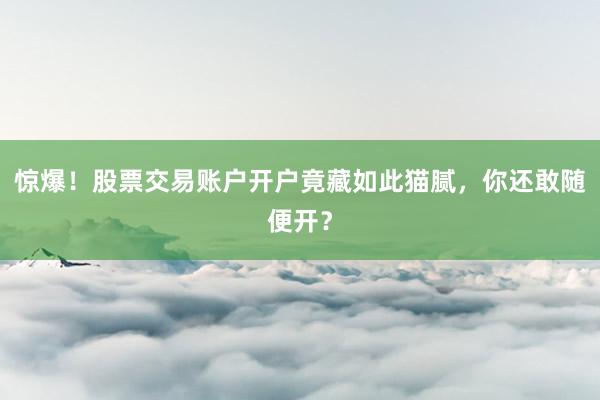 惊爆！股票交易账户开户竟藏如此猫腻，你还敢随便开？