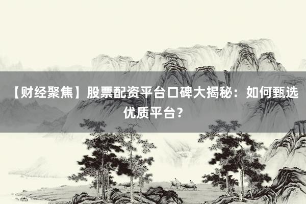 【财经聚焦】股票配资平台口碑大揭秘：如何甄选优质平台？