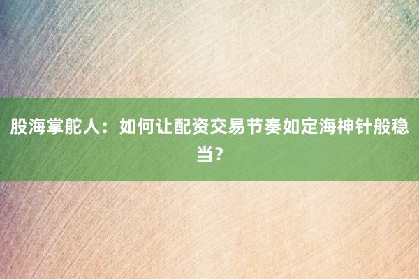 股海掌舵人：如何让配资交易节奏如定海神针般稳当？