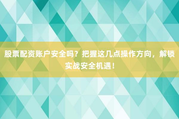 股票配资账户安全吗？把握这几点操作方向，解锁实战安全机遇！