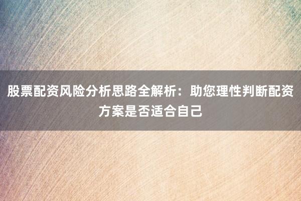 股票配资风险分析思路全解析：助您理性判断配资方案是否适合自己