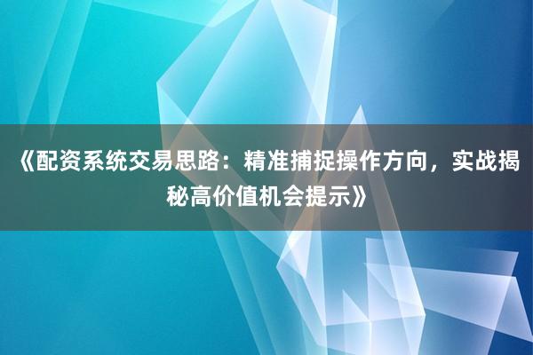 《配资系统交易思路：精准捕捉操作方向，实战揭秘高价值机会提示》