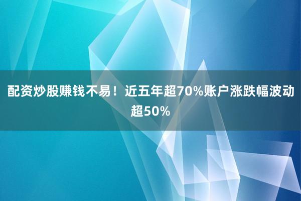 配资炒股赚钱不易！近五年超70%账户涨跌幅波动超50%