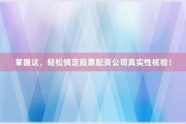 掌握这，轻松搞定股票配资公司真实性核验！
