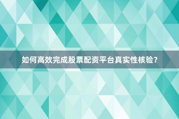 如何高效完成股票配资平台真实性核验？