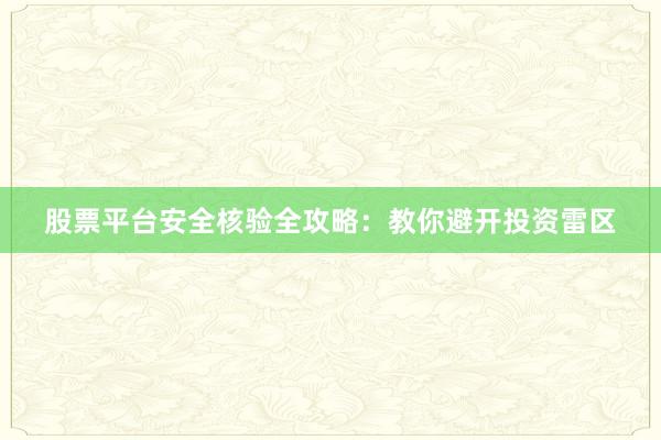 股票平台安全核验全攻略：教你避开投资雷区