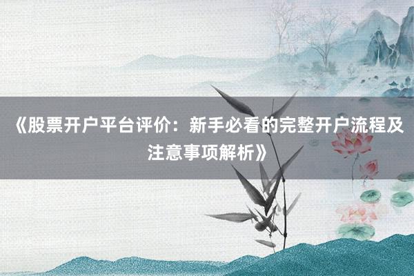 《股票开户平台评价：新手必看的完整开户流程及注意事项解析》