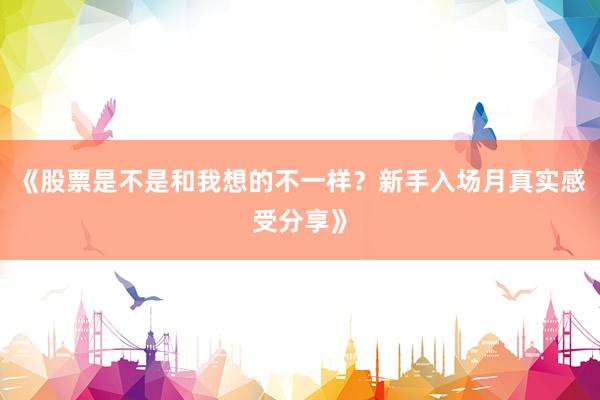 《股票是不是和我想的不一样？新手入场月真实感受分享》