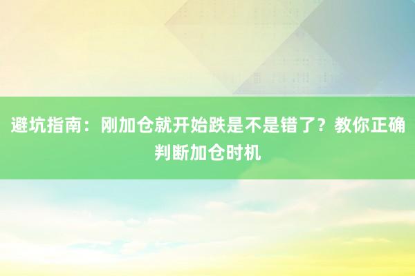 避坑指南：刚加仓就开始跌是不是错了？教你正确判断加仓时机