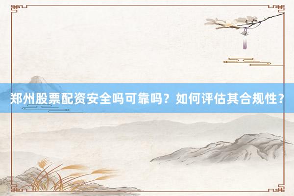 郑州股票配资安全吗可靠吗？如何评估其合规性？