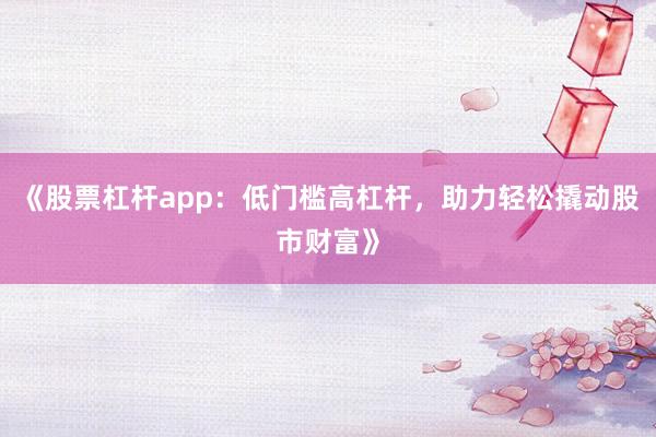 《股票杠杆app：低门槛高杠杆，助力轻松撬动股市财富》