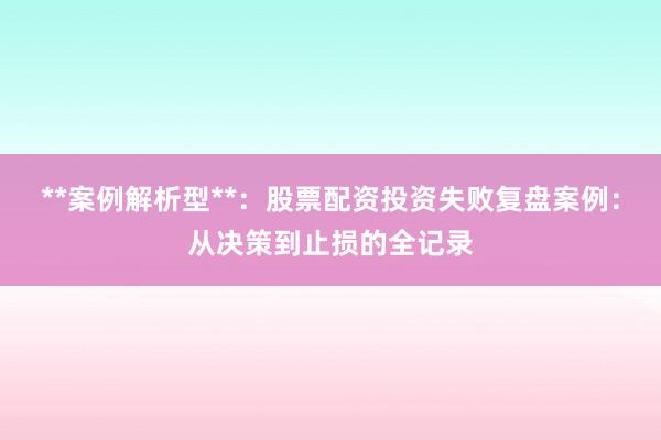 **案例解析型**：股票配资投资失败复盘案例：从决策到止损的全记录