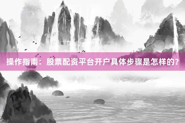 操作指南：股票配资平台开户具体步骤是怎样的？