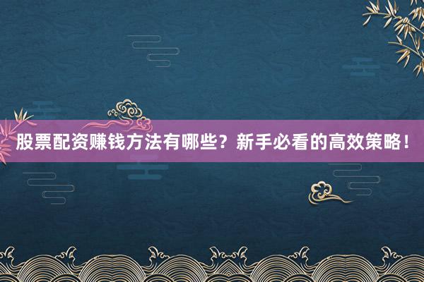 股票配资赚钱方法有哪些？新手必看的高效策略！