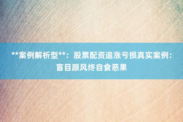 **案例解析型**：股票配资追涨亏损真实案例：盲目跟风终自食恶果
