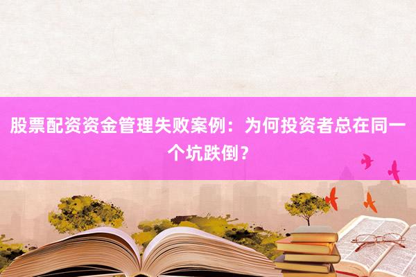 股票配资资金管理失败案例：为何投资者总在同一个坑跌倒？
