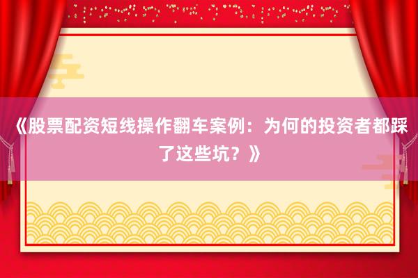《股票配资短线操作翻车案例：为何的投资者都踩了这些坑？》