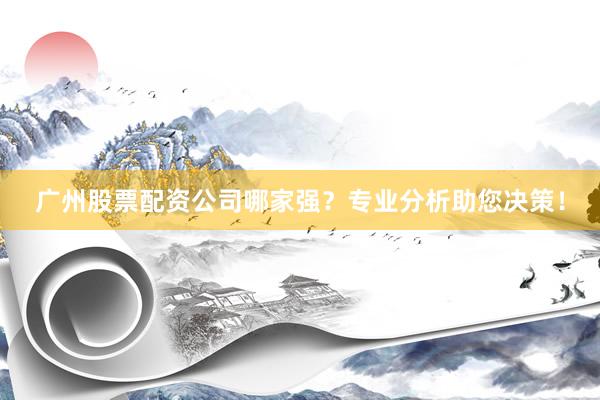广州股票配资公司哪家强？专业分析助您决策！