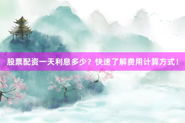 股票配资一天利息多少？快速了解费用计算方式！